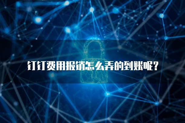 钉钉费用报销怎么弄的到账呢?