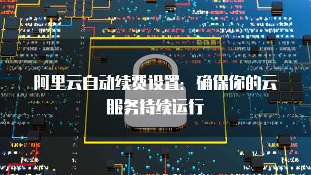 阿里云自动续费设置：确保你的云服务持续运行