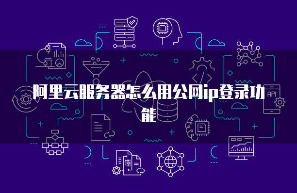 阿里云服务器怎么用公网ip登录功能
