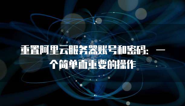 重置阿里云服务器账号和密码:一个简单而重要的操作