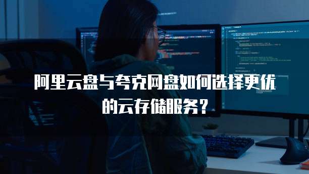 阿里云盘与夸克网盘如何选择更优的云存储服务?