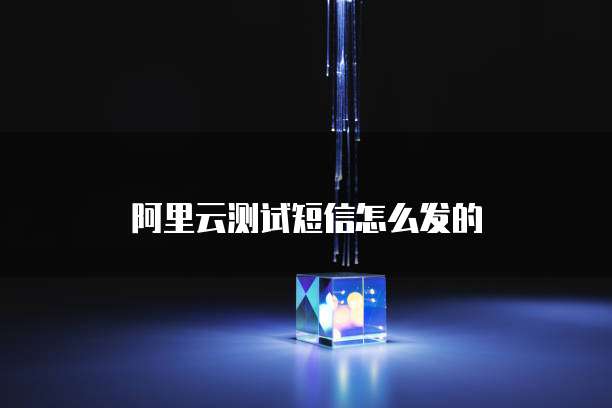 阿里云测试短信怎么发的