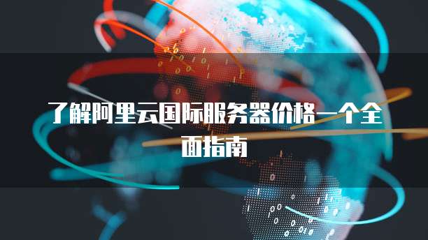 了解阿里云国际服务器价格一个全面指南