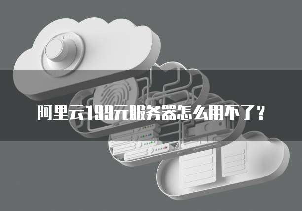 阿里云199元服务器怎么用不了?