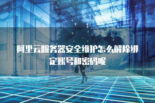 阿里云服务器安全维护怎么解除绑定账号和密码呢