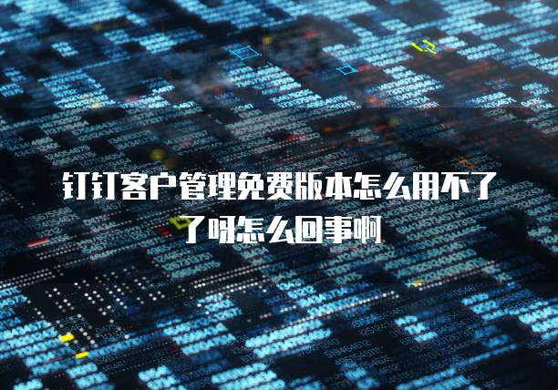 钉钉客户管理免费版本怎么用不了了呀怎么回事啊