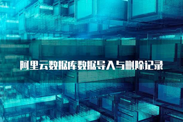 阿里云数据库数据导入与删除记录