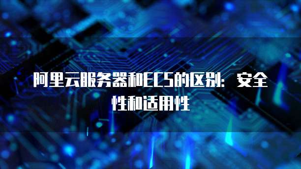 阿里云服务器和ECS的区别:安全性和适用性