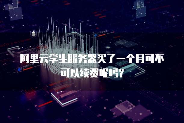 阿里云学生服务器买了一个月可不可以续费呢吗?