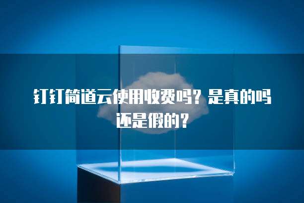 钉钉简道云使用收费吗？是真的吗还是假的？
