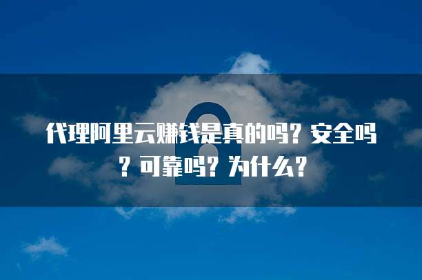 代理阿里云赚钱是真的吗?安全吗?可靠吗?为什么?