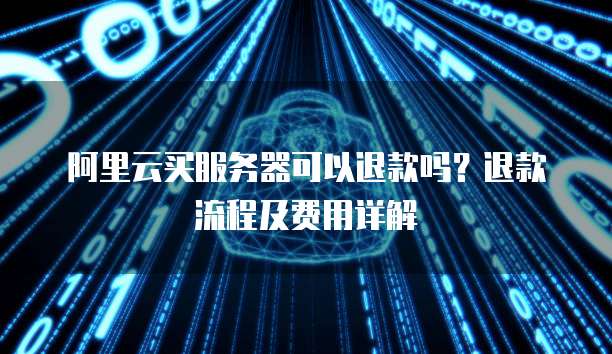 阿里云买服务器可以退款吗?退款流程及费用详解