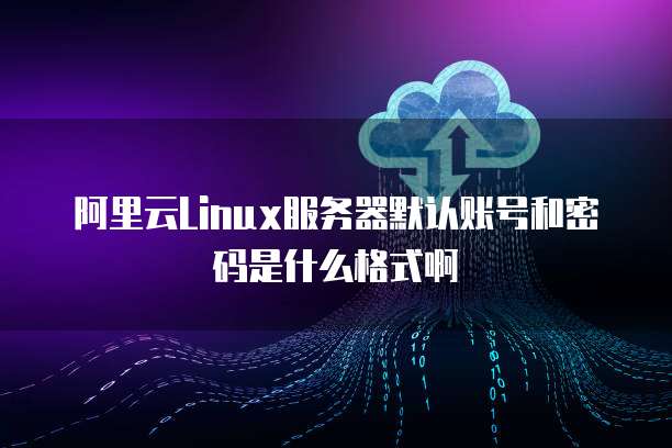 阿里云Linux服务器默认账号和密码是什么格式啊