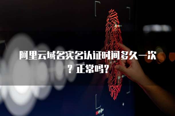 阿里云域名实名认证时间多久一次?正常吗?