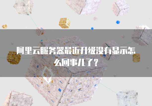 阿里云服务器最近升级没有显示怎么回事儿了?