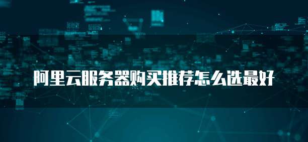 阿里云服务器购买推荐怎么选最好