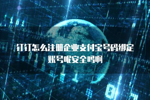 钉钉怎么注册企业支付宝号码绑定账号呢安全吗啊