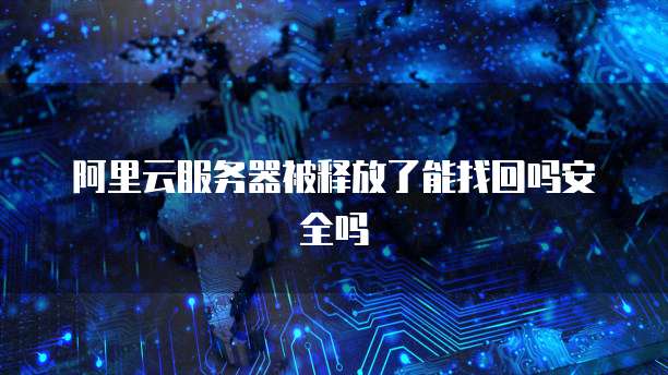 阿里云服务器被释放了能找回吗安全吗