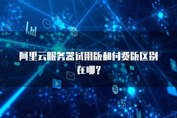 阿里云服务器试用版和付费版区别在哪?