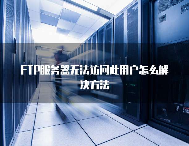 FTP服务器无法访问此用户怎么解决方法