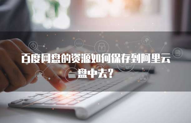 百度网盘的资源如何保存到阿里云盘中去？