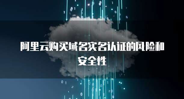 阿里云购买域名实名认证的风险和安全性