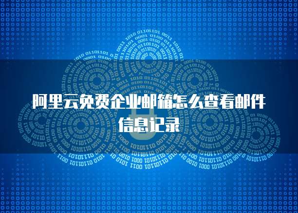 阿里云免费企业邮箱怎么查看邮件信息记录
