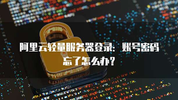 阿里云轻量服务器登录:账号密码忘了怎么办?