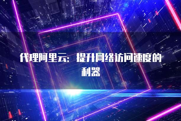 代理阿里云：提升网络访问速度的利器