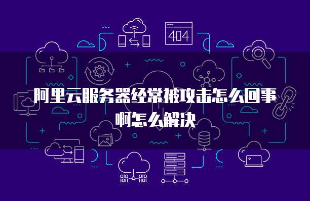 阿里云服务器经常被攻击怎么回事啊怎么解决