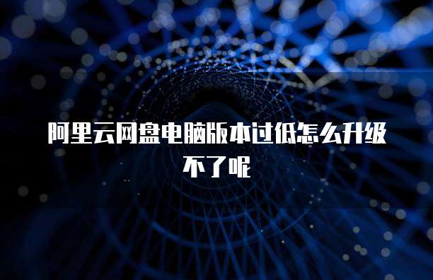 阿里云网盘电脑版本过低怎么升级不了呢