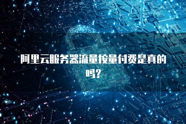 阿里云服务器流量按量付费是真的吗？