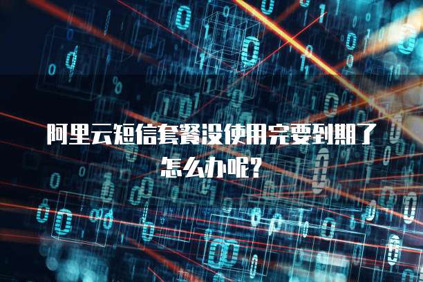 阿里云短信套餐没使用完要到期了怎么办呢?