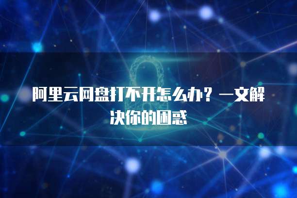 阿里云网盘打不开怎么办？一文解决你的困惑
