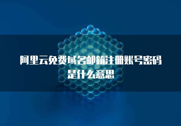 阿里云免费域名邮箱注册账号密码是什么意思