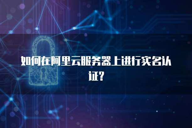 如何在阿里云服务器上进行实名认证?