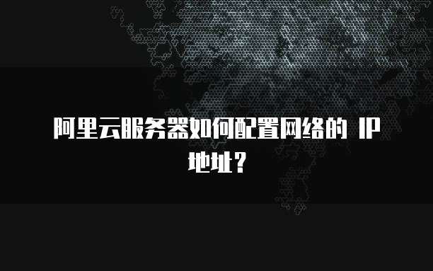 阿里云服务器如何配置网络的 IP 地址?