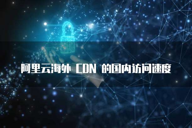 阿里云海外 CDN 的国内访问速度
