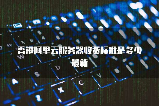 香港阿里云服务器收费标准是多少最新