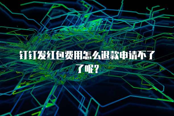 钉钉发红包费用怎么退款申请不了了呢?
