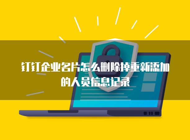 钉钉企业名片怎么删除掉重新添加的人员信息记录