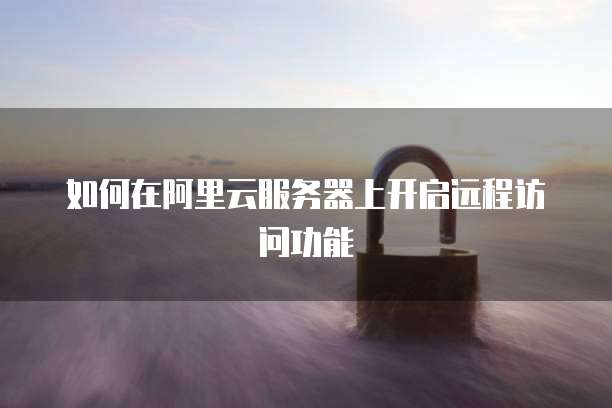 如何在阿里云服务器上开启远程访问功能