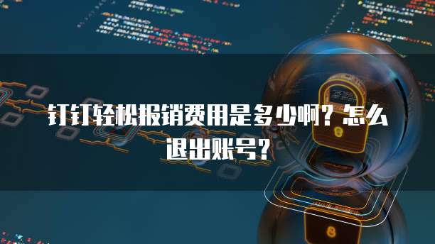 钉钉轻松报销费用是多少啊?怎么退出账号?