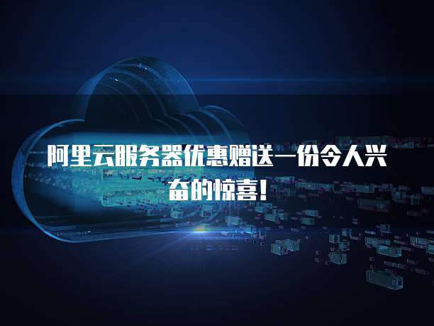 阿里云服务器优惠赠送一份令人兴奋的惊喜!