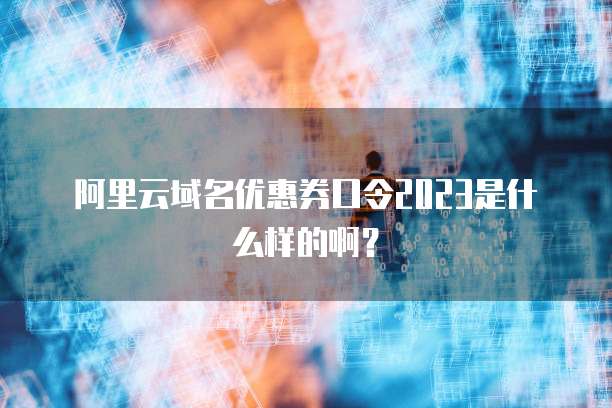 阿里云域名优惠券口令2023是什么样的啊?