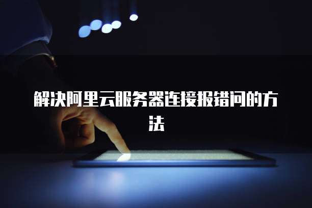 解决阿里云服务器连接报错问的方法