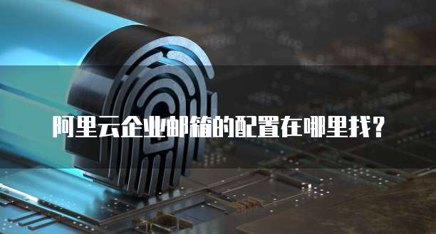 阿里云企业邮箱的配置在哪里找？