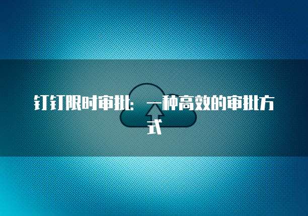 钉钉限时审批：一种高效的审批方式