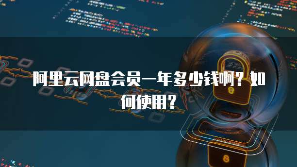 阿里云网盘会员一年多少钱啊?如何使用?