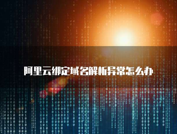 阿里云绑定域名解析异常怎么办